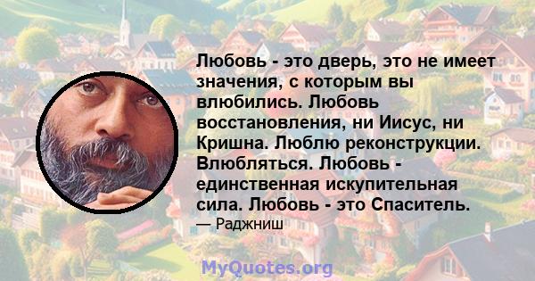 Любовь - это дверь, это не имеет значения, с которым вы влюбились. Любовь восстановления, ни Иисус, ни Кришна. Люблю реконструкции. Влюбляться. Любовь - единственная искупительная сила. Любовь - это Спаситель.