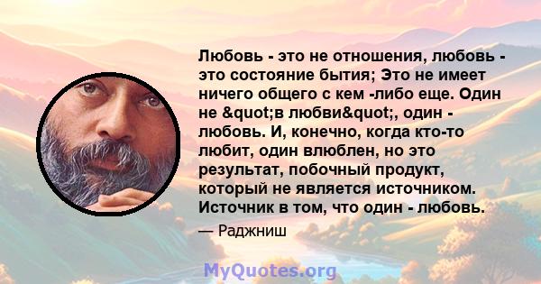 Любовь - это не отношения, любовь - это состояние бытия; Это не имеет ничего общего с кем -либо еще. Один не "в любви", один - любовь. И, конечно, когда кто-то любит, один влюблен, но это результат, побочный