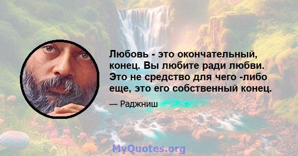 Любовь - это окончательный, конец. Вы любите ради любви. Это не средство для чего -либо еще, это его собственный конец.