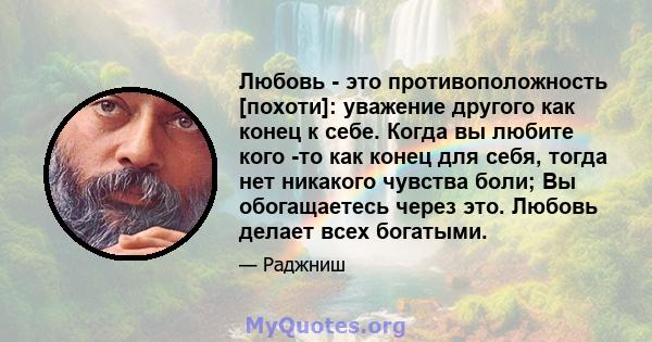 Любовь - это противоположность [похоти]: уважение другого как конец к себе. Когда вы любите кого -то как конец для себя, тогда нет никакого чувства боли; Вы обогащаетесь через это. Любовь делает всех богатыми.