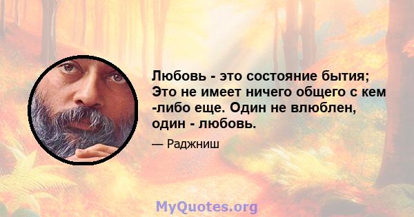 Любовь - это состояние бытия; Это не имеет ничего общего с кем -либо еще. Один не влюблен, один - любовь.