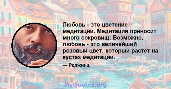 Любовь - это цветение медитации. Медитация приносит много сокровищ; Возможно, любовь - это величайший розовый цвет, который растет на кустах медитации.