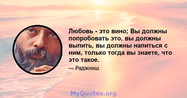 Любовь - это вино; Вы должны попробовать это, вы должны выпить, вы должны напиться с ним, только тогда вы знаете, что это такое.