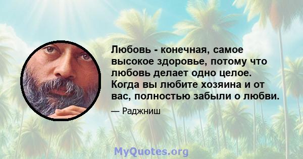 Любовь - конечная, самое высокое здоровье, потому что любовь делает одно целое. Когда вы любите хозяина и от вас, полностью забыли о любви.