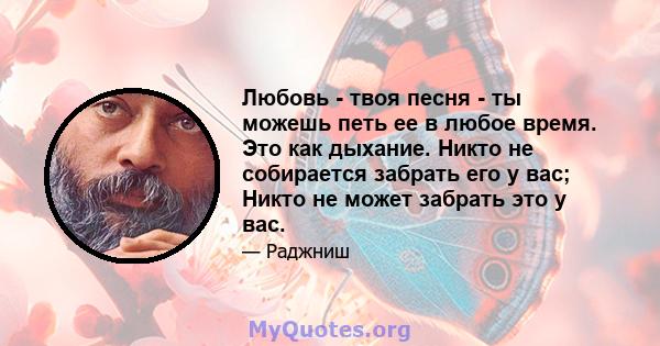 Любовь - твоя песня - ты можешь петь ее в любое время. Это как дыхание. Никто не собирается забрать его у вас; Никто не может забрать это у вас.