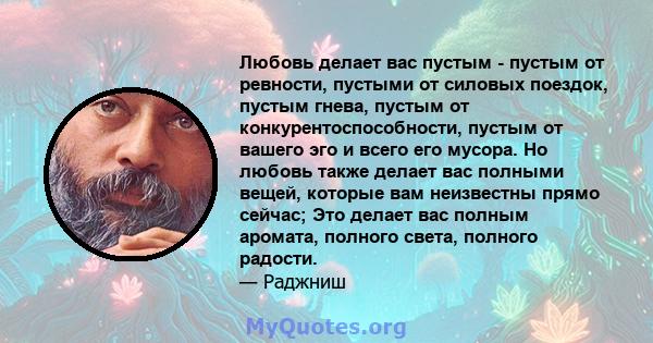 Любовь делает вас пустым - пустым от ревности, пустыми от силовых поездок, пустым гнева, пустым от конкурентоспособности, пустым от вашего эго и всего его мусора. Но любовь также делает вас полными вещей, которые вам