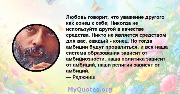 Любовь говорит, что уважение другого как конец к себе; Никогда не используйте другой в качестве средства. Никто не является средством для вас, каждый - конец. Но тогда амбиции будут провалиться, и вся наша система