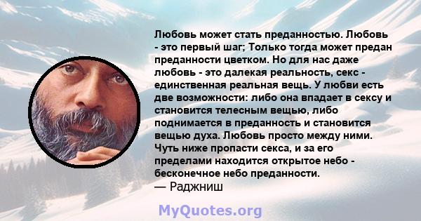 Любовь может стать преданностью. Любовь - это первый шаг; Только тогда может предан преданности цветком. Но для нас даже любовь - это далекая реальность, секс - единственная реальная вещь. У любви есть две возможности: