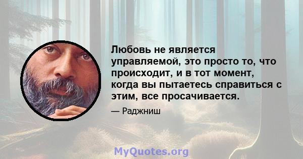 Любовь не является управляемой, это просто то, что происходит, и в тот момент, когда вы пытаетесь справиться с этим, все просачивается.