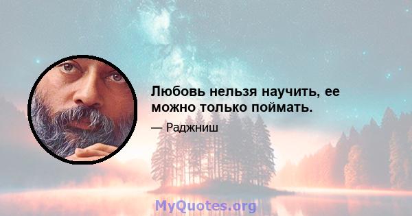 Любовь нельзя научить, ее можно только поймать.