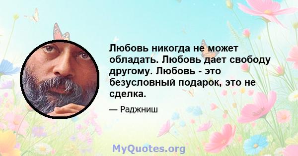 Любовь никогда не может обладать. Любовь дает свободу другому. Любовь - это безусловный подарок, это не сделка.