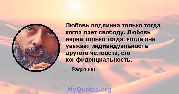 Любовь подлинна только тогда, когда дает свободу. Любовь верна только тогда, когда она уважает индивидуальность другого человека, его конфиденциальность.