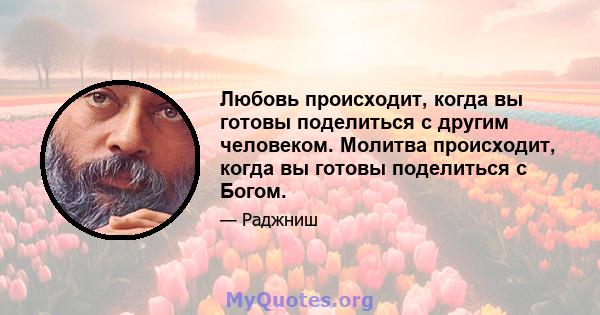 Любовь происходит, когда вы готовы поделиться с другим человеком. Молитва происходит, когда вы готовы поделиться с Богом.