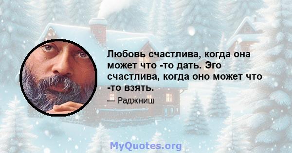 Любовь счастлива, когда она может что -то дать. Эго счастлива, когда оно может что -то взять.