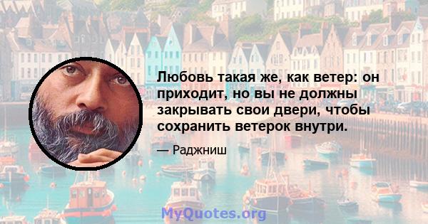 Любовь такая же, как ветер: он приходит, но вы не должны закрывать свои двери, чтобы сохранить ветерок внутри.