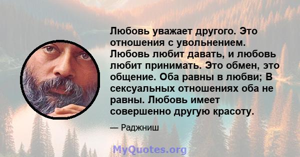 Любовь уважает другого. Это отношения с увольнением. Любовь любит давать, и любовь любит принимать. Это обмен, это общение. Оба равны в любви; В сексуальных отношениях оба не равны. Любовь имеет совершенно другую