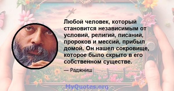 Любой человек, который становится независимым от условий, религий, писаний, пророков и мессий, прибыл домой. Он нашел сокровище, которое было скрыто в его собственном существе.