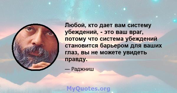 Любой, кто дает вам систему убеждений, - это ваш враг, потому что система убеждений становится барьером для ваших глаз, вы не можете увидеть правду.