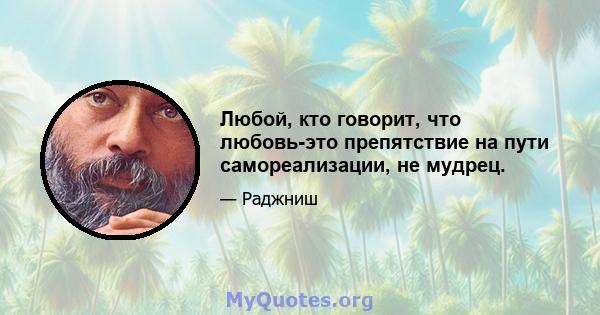 Любой, кто говорит, что любовь-это препятствие на пути самореализации, не мудрец.