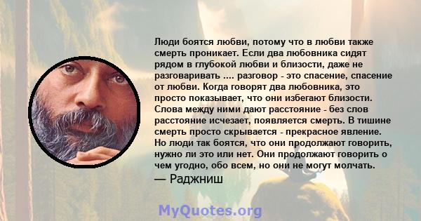 Люди боятся любви, потому что в любви также смерть проникает. Если два любовника сидят рядом в глубокой любви и близости, даже не разговаривать .... разговор - это спасение, спасение от любви. Когда говорят два