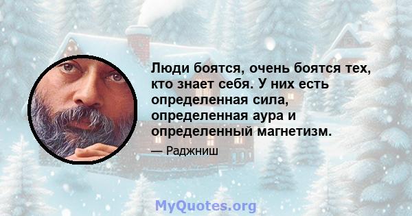 Люди боятся, очень боятся тех, кто знает себя. У них есть определенная сила, определенная аура и определенный магнетизм.