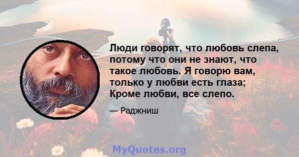 Люди говорят, что любовь слепа, потому что они не знают, что такое любовь. Я говорю вам, только у любви есть глаза; Кроме любви, все слепо.