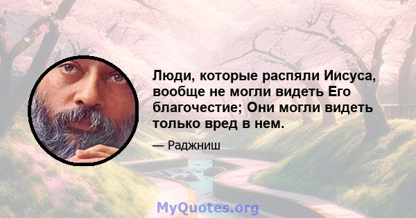 Люди, которые распяли Иисуса, вообще не могли видеть Его благочестие; Они могли видеть только вред в нем.