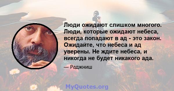 Люди ожидают слишком многого. Люди, которые ожидают небеса, всегда попадают в ад - это закон. Ожидайте, что небеса и ад уверены. Не ждите небеса, и никогда не будет никакого ада.