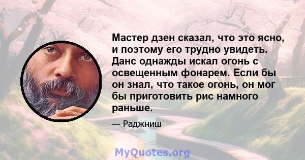 Мастер дзен сказал, что это ясно, и поэтому его трудно увидеть. Данс однажды искал огонь с освещенным фонарем. Если бы он знал, что такое огонь, он мог бы приготовить рис намного раньше.