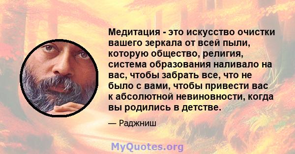 Медитация - это искусство очистки вашего зеркала от всей пыли, которую общество, религия, система образования наливало на вас, чтобы забрать все, что не было с вами, чтобы привести вас к абсолютной невиновности, когда