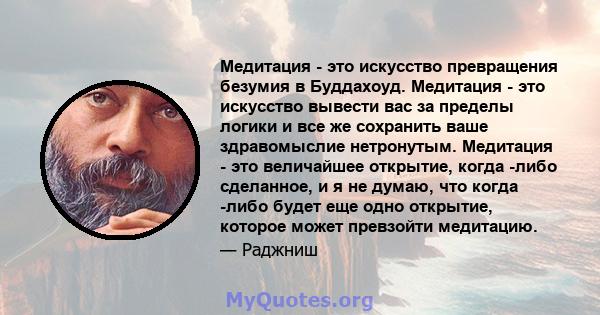 Медитация - это искусство превращения безумия в Буддахоуд. Медитация - это искусство вывести вас за пределы логики и все же сохранить ваше здравомыслие нетронутым. Медитация - это величайшее открытие, когда -либо