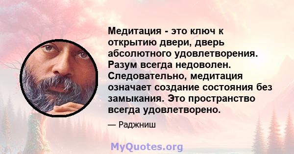 Медитация - это ключ к открытию двери, дверь абсолютного удовлетворения. Разум всегда недоволен. Следовательно, медитация означает создание состояния без замыкания. Это пространство всегда удовлетворено.