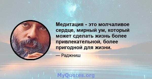 Медитация - это молчаливое сердце, мирный ум, который может сделать жизнь более привлекательной, более пригодной для жизни.