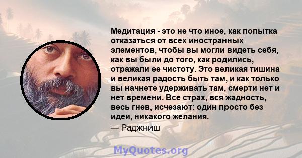 Медитация - это не что иное, как попытка отказаться от всех иностранных элементов, чтобы вы могли видеть себя, как вы были до того, как родились, отражали ее чистоту. Это великая тишина и великая радость быть там, и как 