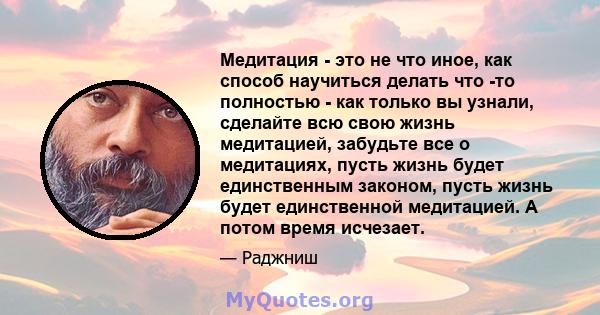 Медитация - это не что иное, как способ научиться делать что -то полностью - как только вы узнали, сделайте всю свою жизнь медитацией, забудьте все о медитациях, пусть жизнь будет единственным законом, пусть жизнь будет 