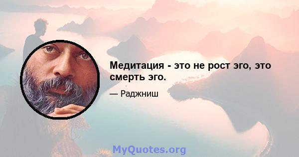 Медитация - это не рост эго, это смерть эго.