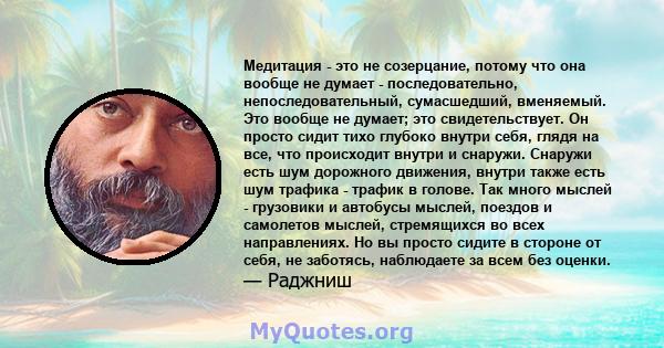 Медитация - это не созерцание, потому что она вообще не думает - последовательно, непоследовательный, сумасшедший, вменяемый. Это вообще не думает; это свидетельствует. Он просто сидит тихо глубоко внутри себя, глядя на 