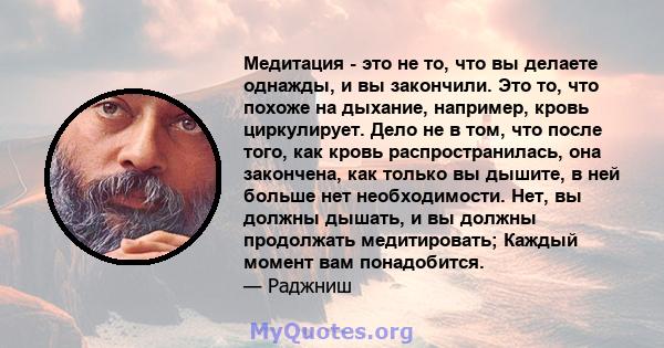 Медитация - это не то, что вы делаете однажды, и вы закончили. Это то, что похоже на дыхание, например, кровь циркулирует. Дело не в том, что после того, как кровь распространилась, она закончена, как только вы дышите,