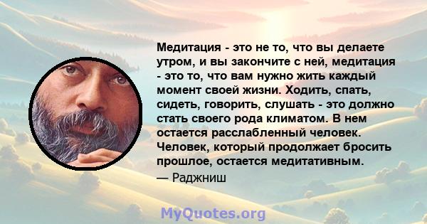 Медитация - это не то, что вы делаете утром, и вы закончите с ней, медитация - это то, что вам нужно жить каждый момент своей жизни. Ходить, спать, сидеть, говорить, слушать - это должно стать своего рода климатом. В