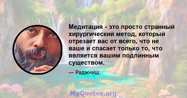 Медитация - это просто странный хирургический метод, который отрезает вас от всего, что не ваше и спасает только то, что является вашим подлинным существом.