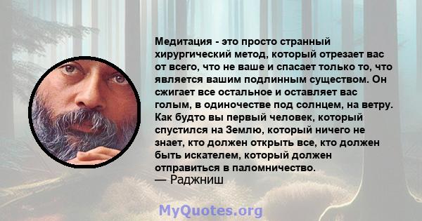 Медитация - это просто странный хирургический метод, который отрезает вас от всего, что не ваше и спасает только то, что является вашим подлинным существом. Он сжигает все остальное и оставляет вас голым, в одиночестве