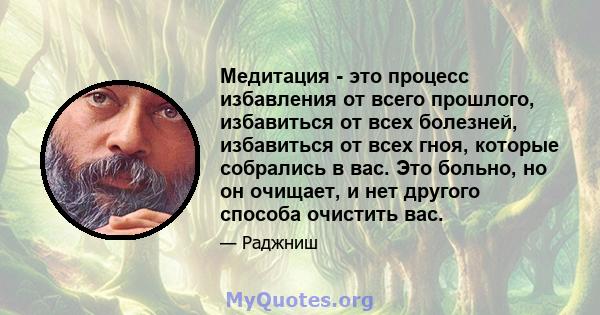 Медитация - это процесс избавления от всего прошлого, избавиться от всех болезней, избавиться от всех гноя, которые собрались в вас. Это больно, но он очищает, и нет другого способа очистить вас.