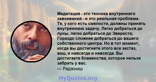 Медитация - это техника внутреннего завоевания - и это реальная проблема. Те, у кого есть смелости, должны принять внутреннюю задачу. Легко добраться до луны, легко добраться до Эвереста; Гораздо сложнее добраться до