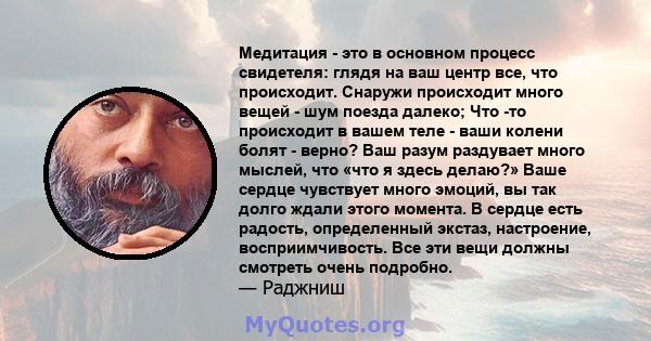 Медитация - это в основном процесс свидетеля: глядя на ваш центр все, что происходит. Снаружи происходит много вещей - шум поезда далеко; Что -то происходит в вашем теле - ваши колени болят - верно? Ваш разум раздувает