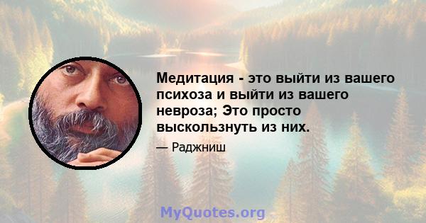 Медитация - это выйти из вашего психоза и выйти из вашего невроза; Это просто выскользнуть из них.