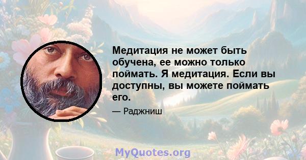 Медитация не может быть обучена, ее можно только поймать. Я медитация. Если вы доступны, вы можете поймать его.