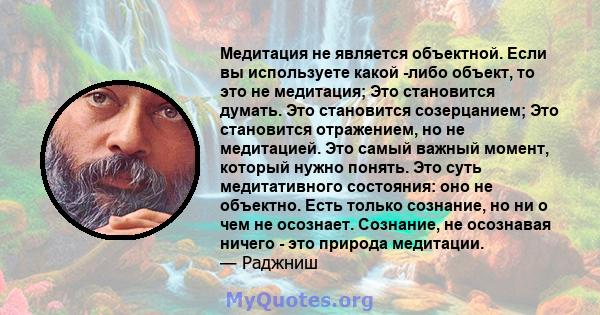 Медитация не является объектной. Если вы используете какой -либо объект, то это не медитация; Это становится думать. Это становится созерцанием; Это становится отражением, но не медитацией. Это самый важный момент,