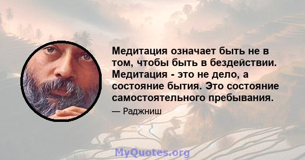 Медитация означает быть не в том, чтобы быть в бездействии. Медитация - это не дело, а состояние бытия. Это состояние самостоятельного пребывания.