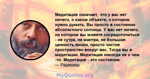 Медитация означает, что у вас нет ничего, о каком объекте, о котором нужно думать. Вы просто в состоянии абсолютного солонца. У вас нет ничего, на котором вы можете сосредоточиться - не сутра, не мантра, не большая