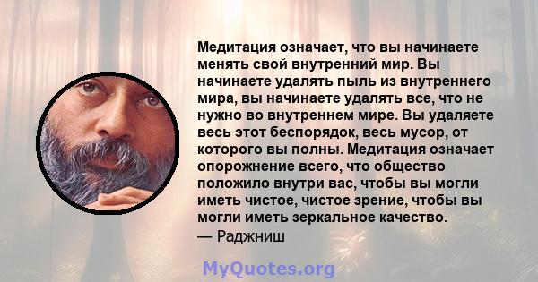 Медитация означает, что вы начинаете менять свой внутренний мир. Вы начинаете удалять пыль из внутреннего мира, вы начинаете удалять все, что не нужно во внутреннем мире. Вы удаляете весь этот беспорядок, весь мусор, от 